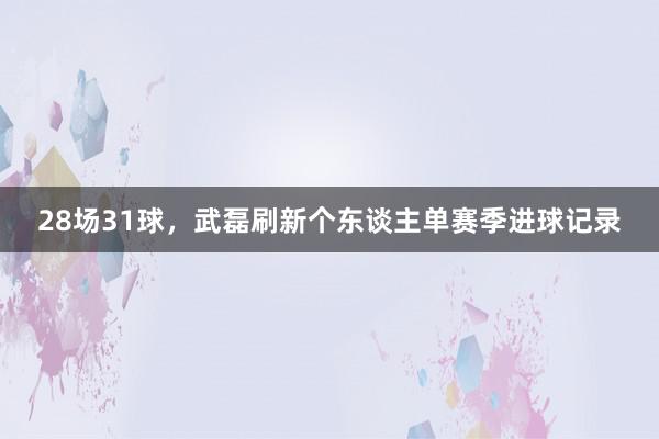 28场31球，武磊刷新个东谈主单赛季进球记录