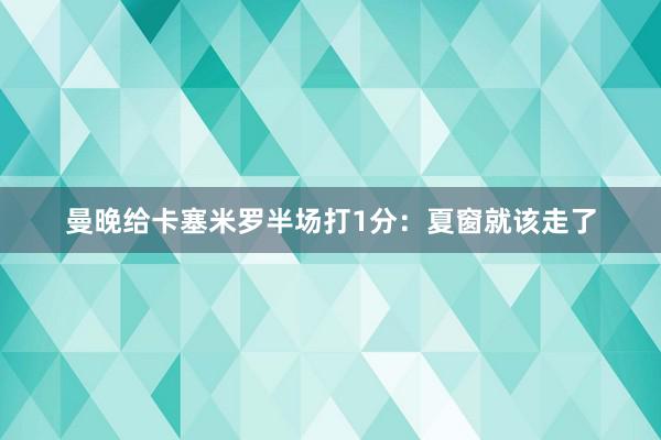 曼晚给卡塞米罗半场打1分：夏窗就该走了