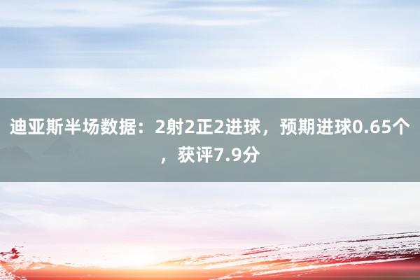 迪亚斯半场数据：2射2正2进球，预期进球0.65个，获评7.