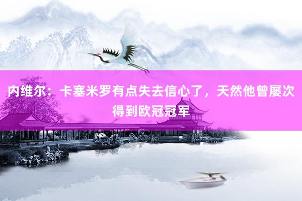 内维尔：卡塞米罗有点失去信心了，天然他曾屡次得到欧冠冠军